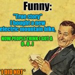 electric mountain bike | Funny:; "True story"
I bought a new electric mountain bike, NOW PEOPLE THINK I GOT A 
D . U . I; ' I DID NOT ' | image tagged in so true memes,kewlew | made w/ Imgflip meme maker