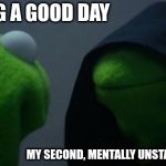 Truth | ME, HAVING A GOOD DAY; MY SECOND, MENTALLY UNSTABLE PERSONALITY | image tagged in memes,evil kermit | made w/ Imgflip meme maker