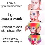 I just became a gym membership | I buy a gym membership; I go once a week; I reward myself with pizza after; I wonder why I haven’t lost weight | image tagged in memes,clown applying makeup,funny | made w/ Imgflip meme maker