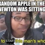 apple | THE RANDOM APPLE IN THE TREE ISAAC NEWTON WAS SITTING UNDER; START | image tagged in i m about to end this man s whole career | made w/ Imgflip meme maker
