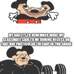 Why are you like this, brain | MY ABILITY TO REMEMBER ACTUALLY IMPORTANT INFORMATION THAT WAS GIVEN TO ME FIVE MINUTES AGO; MY ABILITY TO REMEMBER WHAT MY CLASSMATE SAID TO ME DURING RECESS ON THAT ONE PARTICULAR TUESDAY IN 2ND GRADE | image tagged in buff mickey mouse,memes,bad memory,funny | made w/ Imgflip meme maker