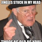 I’m CRAZY Old! | I’VE GOT COMMERCIAL JINGLES STUCK IN MY HEAD; TWICE AS OLD AS YOU! | image tagged in memes,back in my day | made w/ Imgflip meme maker