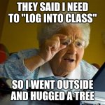 Very relatable.... | THEY SAID I NEED TO "LOG INTO CLASS"; SO I WENT OUTSIDE AND HUGGED A TREE | image tagged in memes,grandma finds the internet,funny,stupid,relatable,relatable memes | made w/ Imgflip meme maker