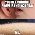 Whisper and Goosebumps | YOU'RE FAVOURITE SHOW IS ENDING TODAY; ME: | image tagged in whisper and goosebumps | made w/ Imgflip meme maker