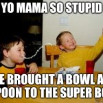 ? | YO MAMA SO STUPID; SHE BROUGHT A BOWL AND A SPOON TO THE SUPER BOWL | image tagged in memes,yo mamas so fat,idk | made w/ Imgflip meme maker