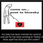 ‌ | his bsky has been inactive for several months, and yet he has been posting to Twitter non-stop.
what spell has Elon put him under? | image tagged in demotivational poster | made w/ Imgflip meme maker