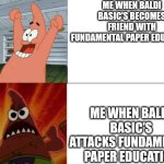 Patrick Star happy and angry | ME WHEN BALDI BASIC'S BECOMES FRIEND WITH FUNDAMENTAL PAPER EDUCATION; ME WHEN BALDI BASIC'S ATTACKS FUNDAMENTAL PAPER EDUCATION | image tagged in patrick star happy and angry,fundamental paper education,fpe,baldi's basics | made w/ Imgflip meme maker