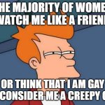 creepy guy | THE MAJORITY OF WOMEN WATCH ME LIKE A FRIEND; OR THINK THAT I AM GAY OR CONSIDER ME A CREEPY GUY | image tagged in memes,futurama fry | made w/ Imgflip meme maker