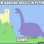 A prontisauris template | *LOUD DRUM BANGING NOISES IN PEPPA PIG TUNE*; RAWR | image tagged in a prontisauris template | made w/ Imgflip meme maker
