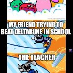 Meta knight ded | ME; MY FRIEND TRYING TO BEAT DELTARUNE IN SCHOOL; THE TEACHER | image tagged in meta knight ded | made w/ Imgflip meme maker