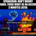 SpongeBob is accident prone | SPONGEBOB: DON'T WORRY MR KRABS, THERE WONT BE NO ACCIDENTS!
3 MINUTES LATER: | image tagged in stop letting him cook,memes,spongebob,cartoon | made w/ Imgflip meme maker
