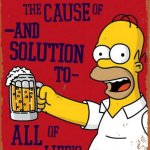 Alcohol the cause of and solution to all of life's problems.