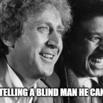 Smile to smile | A DEAF MAN TELLING A BLIND MAN HE CAN'T HEAR HIM | image tagged in gene wilder richard pryor | made w/ Imgflip meme maker