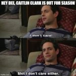 Out for season | HEY DEE, CAITLIN CLARK IS OUT FOR SEASON | image tagged in shit i don't care either,memes,funny memes,sports | made w/ Imgflip meme maker