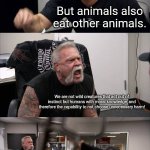 Vegan V.S. human who eats both plants and meat: | Killing animals to eat them is wrong. Your steak wanted to live. But animals also eat other animals. We are not wild creatures that act out of instinct but humans with moral knowledge, and therefore the capability to not choose unnecessary harm! We need to eat both plants and animals to live. Should I really suffer from malinutrition just for the sake of morality? We now have diet-supplementing pills, but if they were not available, then sadly yes! | image tagged in animals,food,humans,meat,morality,vegans | made w/ Imgflip meme maker