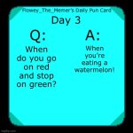 Daily pun #3 | Day 3; When you’re eating a watermelon! When do you go on red and stop on green? | image tagged in flowey_the_memer s daily pun card,memes,funny,puns,watermelon | made w/ Imgflip meme maker