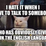 Smudge that darn cat | I HATE IT WHEN I HAVE TO TALK TO SOMEBODY; WHO HAS OBVIOUSLY GIVEN UP ON THE ENGLISH LANGUAGE | image tagged in smudge that darn cat | made w/ Imgflip meme maker