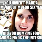 Obsessed Girlfriend  | YOU HAVEN'T MADE A MEME ABOUT ME FOR SIX YEARS; DID YOU DUMP ME FOR GRANDMA FINDS THE INTERNET? | image tagged in obsessed girlfriend | made w/ Imgflip meme maker