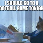 It is Friday, the perfect day to go to a high school football game! | I SHOULD GO TO A FOOTBALL GAME TONIGHT | image tagged in memes,i should buy a boat cat,friday,yay it's friday,cat,friday night lights | made w/ Imgflip meme maker