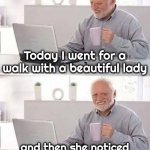 Can't take a hint | Today I went for a walk with a beautiful lady; and then she noticed me , so we went for a run | image tagged in memes,hide the pain harold,i bet he's thinking about other women,still a better love story than twilight | made w/ Imgflip meme maker