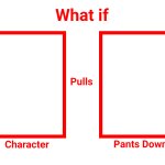 What if Character Pulls Who's Pants Down