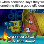 I must remember what they want... | me when someone says they want something (it's a good gift idea) | image tagged in write that down | made w/ Imgflip meme maker