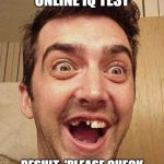 ME TAKING AN ONLINE IQ TEST; RESULT: 'PLEASE CHECK YOUR INTERNET CONNECTION' | ME TAKING AN ONLINE IQ TEST; RESULT: 'PLEASE CHECK YOUR INTERNET CONNECTION' | image tagged in moron,iq,infinite iq,intelligence,internet,hey internet | made w/ Imgflip meme maker