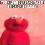Sickened elmo | WHEN YOU KILL AN OGRE AND TAKE ITS LOOT
TRICK-OR-TREATERS: | image tagged in sickened elmo | made w/ Imgflip meme maker