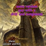 been binging the anime on Netflix w/ my dad, we are currently on ep. 17 | some random guy with a drill and sunglasses; literal ancient eldritch gods capable of ending the world | image tagged in simon | made w/ Imgflip meme maker