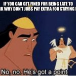 real shit tho | IF YOU CAN GET FINED FOR BEING LATE TO WORK WHY DON’T JOBS PAY EXTRA FOR STAYING LATE | image tagged in no no he's got a point | made w/ Imgflip meme maker