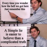 state of the world | Every time you wonder how the hell we got here
Just remember this; A Simple lie is easier to believe than a complicated truth | image tagged in jim halpert explains,lies | made w/ Imgflip meme maker