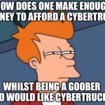 What do Cybertruck owners do for a living? | HOW DOES ONE MAKE ENOUGH MONEY TO AFFORD A CYBERTRUCK; WHILST BEING A GOOBER WHO WOULD LIKE CYBERTRUCKS? | image tagged in memes,futurama fry,cybertruck,money,rich,tesla | made w/ Imgflip meme maker