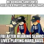Tom & Jerry & FBI | ME BRINGING SUNFLOWER SEEDS TO A PARTY INSTEAD OF CHIPS; FBI AFTER HEARING SLAVIC LIVES PLAYING HARD BASS | image tagged in tom jerry fbi,slavic lives matter,black lives matter | made w/ Imgflip meme maker