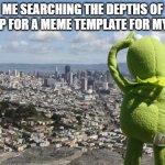 i've done this so many times | ME SEARCHING THE DEPTHS OF IMGFLIP FOR A MEME TEMPLATE FOR MY MEME | image tagged in kermit searching,searching,imgflip,meme ideas,meme template | made w/ Imgflip meme maker