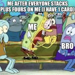 Spongebob Yelling | ME AFTER EVERYONE STACKS PLUS FOURS ON ME (I HAVE 1 CARD); ME; BRO | image tagged in spongebob yelling | made w/ Imgflip meme maker