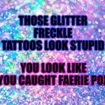 Rainbow glitter background | THOSE GLITTER FRECKLE TATTOOS LOOK STUPID; YOU LOOK LIKE YOU CAUGHT FAERIE POX | image tagged in rainbow glitter background | made w/ Imgflip meme maker
