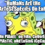"HuMaNs ArE tHe SmArTeSt SpEciEs On EaRtH"; tHe PlAnEt: *on FiRe, CoVerEd in PlAsTiC, aNd LoSinG iCeCapS* | "HuMaNs ArE tHe SmArTeSt SpEciEs On EaRtH"; tHe PlAnEt: *on FiRe, CoVerEd in PlAsTiC, aNd LoSinG iCeCapS* | image tagged in memes,mocking spongebob,humans,planet earth,environment,life sucks | made w/ Imgflip meme maker