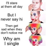 Crushes be like | I'll stare at them all day; But I never say hi; Then get sad when they don't notice me; Why am I single | image tagged in memes,clown applying makeup | made w/ Imgflip meme maker