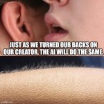 Do you think I'm right or wrong | JUST AS WE TURNED OUR BACKS ON OUR CREATOR, THE AI WILL DO THE SAME. | image tagged in whisper and goosebumps,ai,memes,god | made w/ Imgflip meme maker