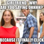 guy holding hand with girl and looks back | GIRLFRIEND: 'WHY ARE YOU SAYING OHHHH?'; ME: 'BECAUSE IT FINALLY CLICKED…' | image tagged in guy holding hand with girl and looks back | made w/ Imgflip meme maker