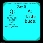 Daily Pun #5 | Day 5; Taste buds. What do you call friends that like to eat together? | image tagged in flowey_the_memer s daily pun card | made w/ Imgflip meme maker