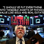 Stock Market Crash | "I SHOULD'VE PUT EVERYTHING INTO TANGIBLE ASSETS OF PHYSICAL VALUE LIKE GOLD AND REAL ESTATE" | image tagged in stock market crash | made w/ Imgflip meme maker