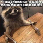 Hungry Racoon | HOW MY KIDS SIT AT THE TABLE AS SOON AS DINNER GOES IN THE OVEN | image tagged in hungry racoon | made w/ Imgflip meme maker