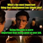 Even my dog bites me. | What's the most important thing that employment has taught you? Being likeable is more important than being good at your job. | image tagged in memes,inception,funny,work | made w/ Imgflip meme maker