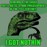 Philosoraptor | REMEMBER THE GREAT POETS, ARTISTS, AND PHILOSOPHERS OF THE 21ST CENTURY. I GOT NUTHIN’ | image tagged in memes,philosoraptor | made w/ Imgflip meme maker