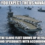 US Naval Fleet 7 | WHEN YOU EXPECT THE US NAVAL FLEET; BUT THE SLAVIC FLEET SHOWS UP IN FISHING BOATS AND SPEEDBOATS WITH ACCORDION MUSIC | image tagged in us naval fleet 7,slavic fleet | made w/ Imgflip meme maker