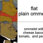 Tuxedo Winnie The Pooh | flat plain ommelet; ommelet with cheese bacon, tomato,  and pepper | image tagged in memes,tuxedo winnie the pooh | made w/ Imgflip meme maker