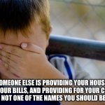 Exactly | IF SOMEONE ELSE IS PROVIDING YOUR HOUSING, PAYING YOUR BILLS, AND PROVIDING FOR YOUR CHILDREN. A MAN IS NOT ONE OF THE NAMES YOU SHOULD BE CALLED. | image tagged in memes,confession kid | made w/ Imgflip meme maker