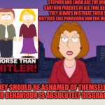 Stephen and Linda are really bad parents | STEPHEN AND LINDA ARE THE WORST CARTOON PARENTS OF ALL TIME BECAUSE THEY ALWAYS MISTREAT THEIR SON BUTTERS LIKE PUNISHING HIM FOR NO REASON; THEY SHOULD BE ASHAMED OF THEMSELVES. THEIR BEHAVIOUR IS ABSOLUTELY DISGRACEFUL. | image tagged in worse than hitler,south park,bad parents,child abuse | made w/ Imgflip meme maker