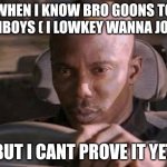 hmm | WHEN I KNOW BRO GOONS TO FEMBOYS ( I LOWKEY WANNA JOIN ); BUT I CANT PROVE IT YET | image tagged in but i cant prove it yet | made w/ Imgflip meme maker